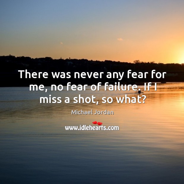 There was never any fear for me, no fear of failure. If I miss a shot, so what? Michael Jordan Picture Quote