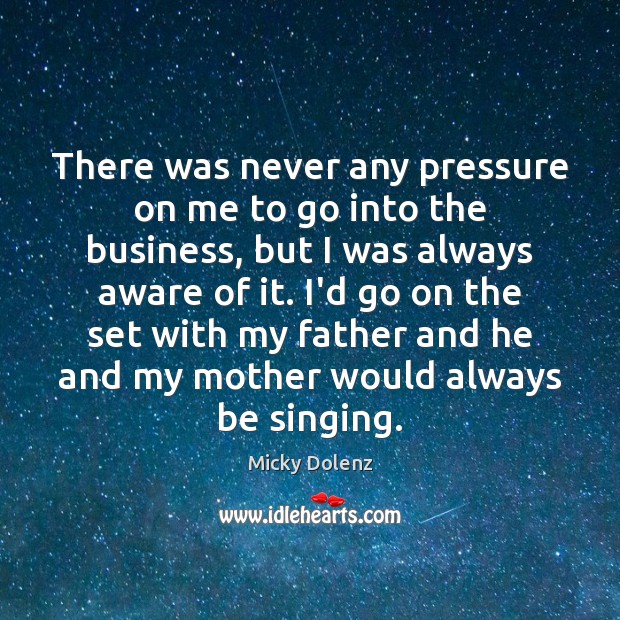 There was never any pressure on me to go into the business, Micky Dolenz Picture Quote