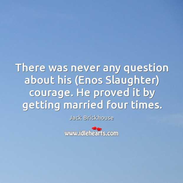 There was never any question about his (Enos Slaughter) courage. He proved Jack Brickhouse Picture Quote