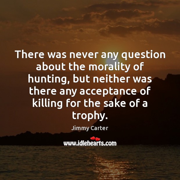 There was never any question about the morality of hunting, but neither Jimmy Carter Picture Quote