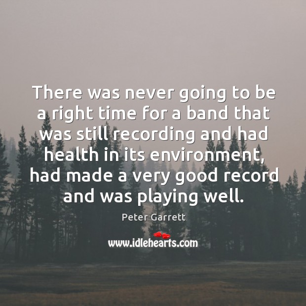 There was never going to be a right time for a band that was still recording and had health Peter Garrett Picture Quote
