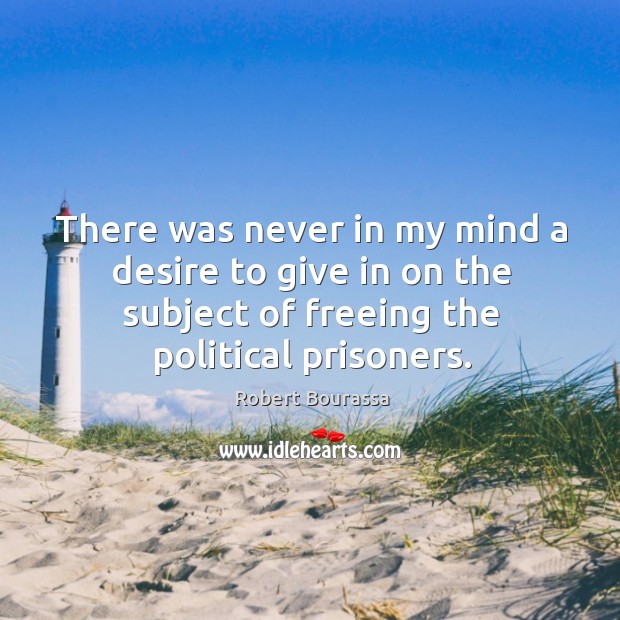 There was never in my mind a desire to give in on the subject of freeing the political prisoners. Robert Bourassa Picture Quote
