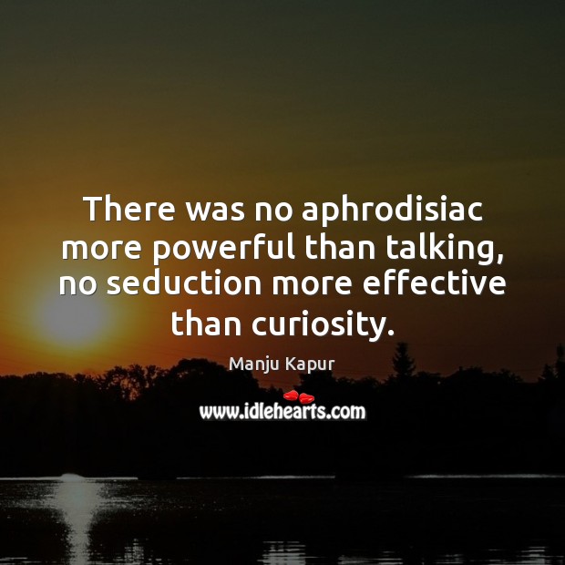 There was no aphrodisiac more powerful than talking, no seduction more effective Manju Kapur Picture Quote