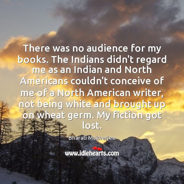 There was no audience for my books. The Indians didn’t regard me Bharati Mukherjee Picture Quote