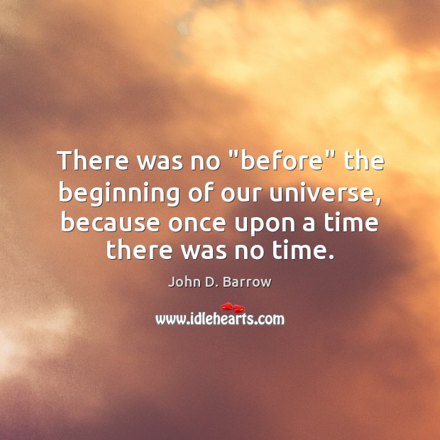 There was no “before” the beginning of our universe, because once upon John D. Barrow Picture Quote