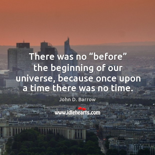 There was no “before” the beginning of our universe, because once upon a time there was no time. John D. Barrow Picture Quote