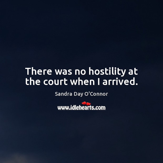 There was no hostility at the court when I arrived. Sandra Day O’Connor Picture Quote