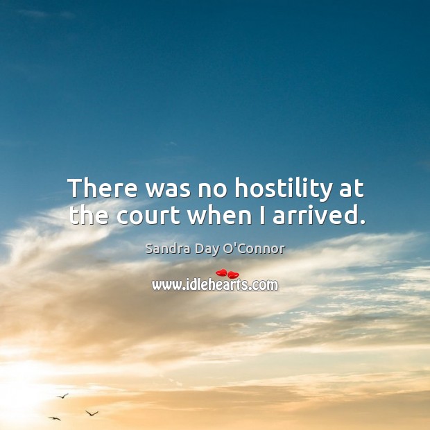 There was no hostility at the court when I arrived. Sandra Day O’Connor Picture Quote
