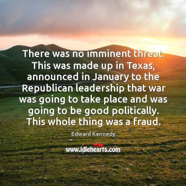 There was no imminent threat. This was made up in texas Edward Kennedy Picture Quote