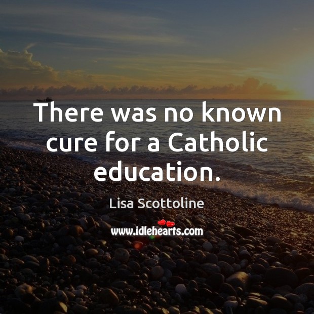 There was no known cure for a Catholic education. Lisa Scottoline Picture Quote
