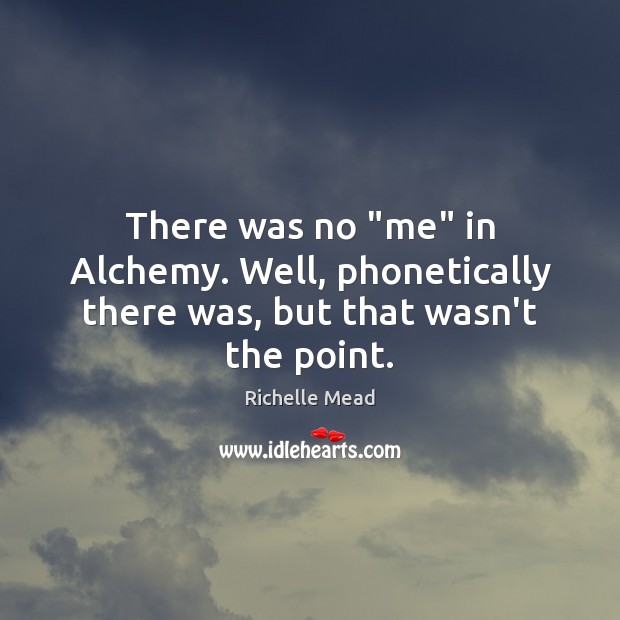 There was no “me” in Alchemy. Well, phonetically there was, but that wasn’t the point. Image