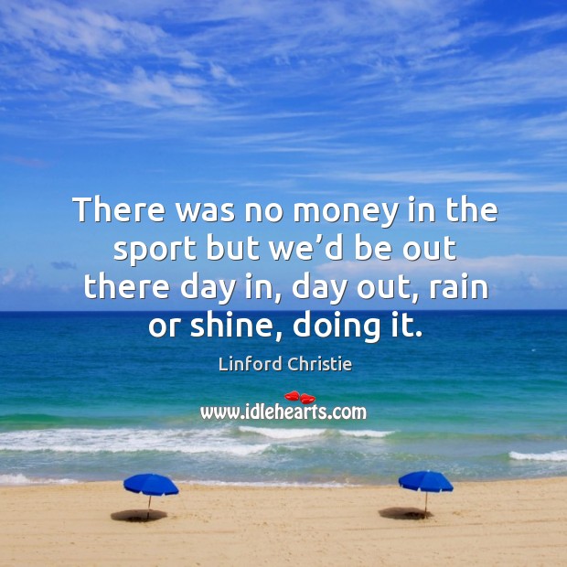 There was no money in the sport but we’d be out there day in, day out, rain or shine, doing it. Linford Christie Picture Quote