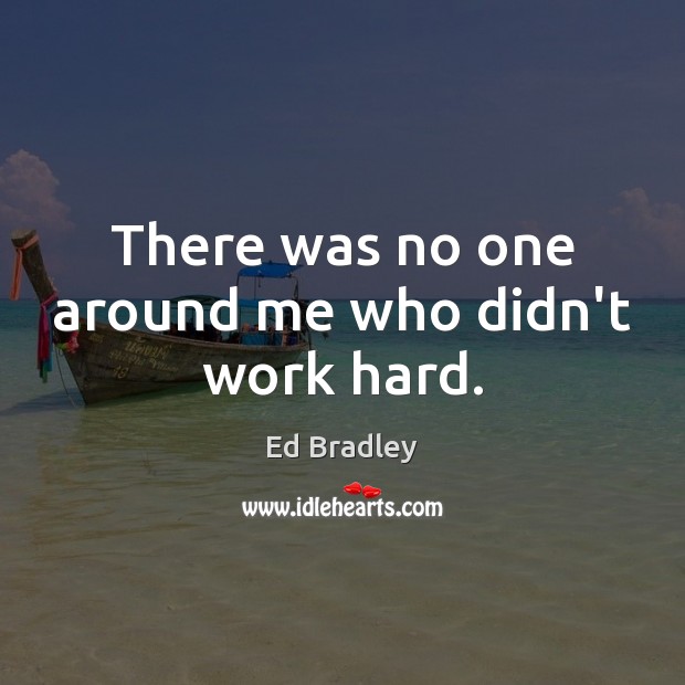 There was no one around me who didn’t work hard. Ed Bradley Picture Quote