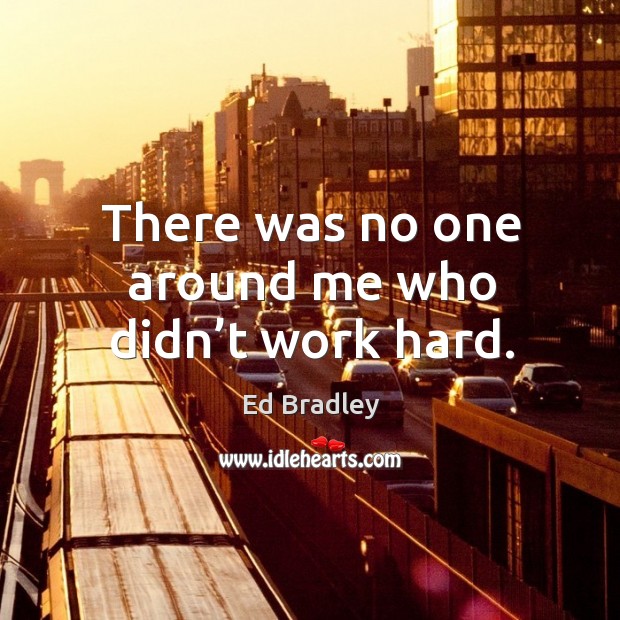 There was no one around me who didn’t work hard. Ed Bradley Picture Quote