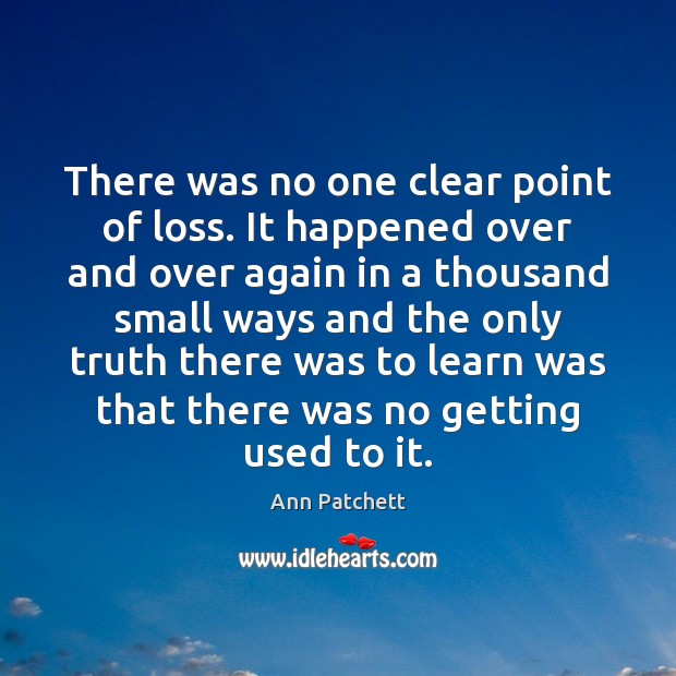 There was no one clear point of loss. It happened over and Ann Patchett Picture Quote
