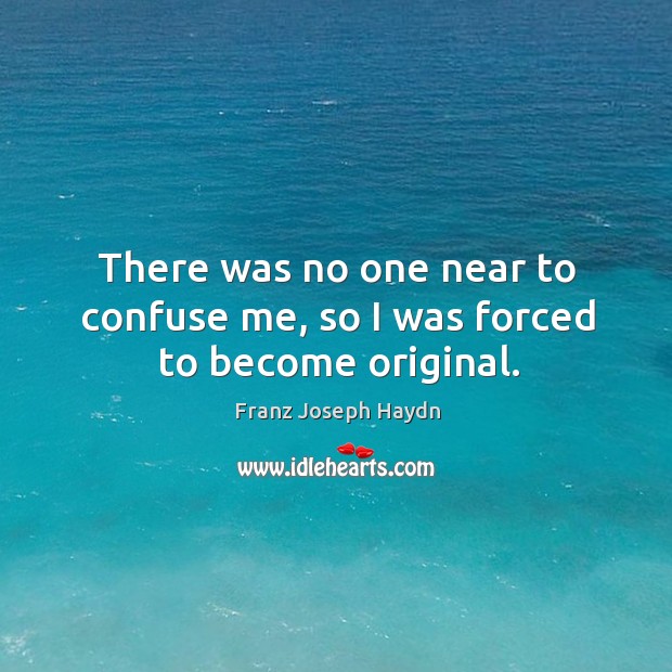 There was no one near to confuse me, so I was forced to become original. Franz Joseph Haydn Picture Quote