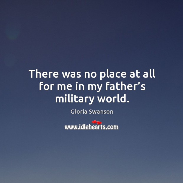 There was no place at all for me in my father’s military world. Gloria Swanson Picture Quote