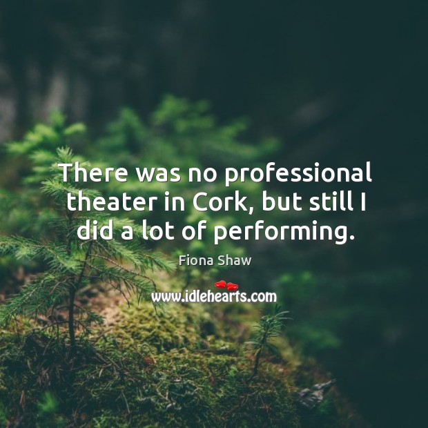 There was no professional theater in cork, but still I did a lot of performing. Fiona Shaw Picture Quote