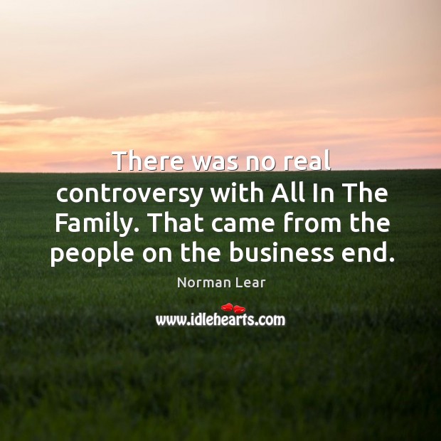 There was no real controversy with All In The Family. That came Norman Lear Picture Quote