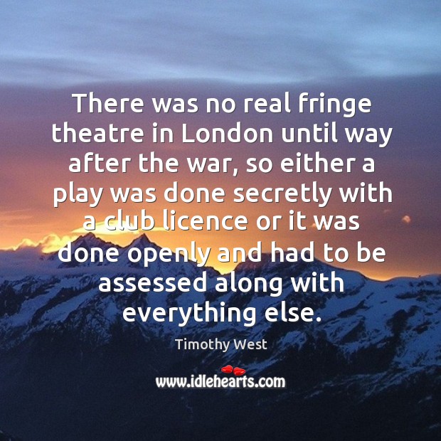 There was no real fringe theatre in london until way after the war, so either a play was Timothy West Picture Quote