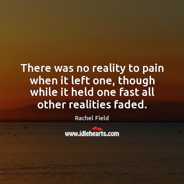 There was no reality to pain when it left one, though while Rachel Field Picture Quote