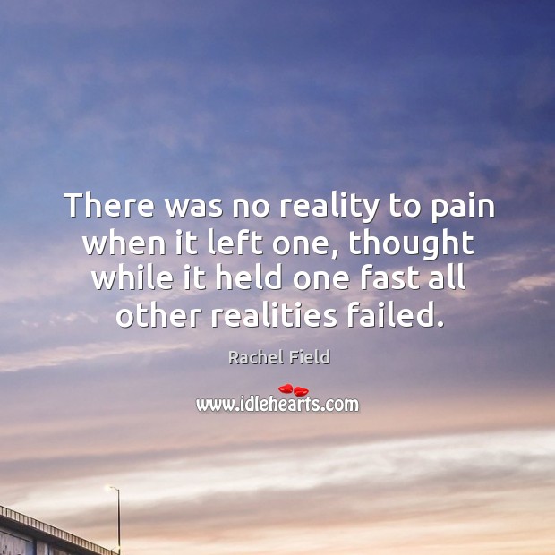 There was no reality to pain when it left one, thought while it held one fast all other realities failed. Rachel Field Picture Quote