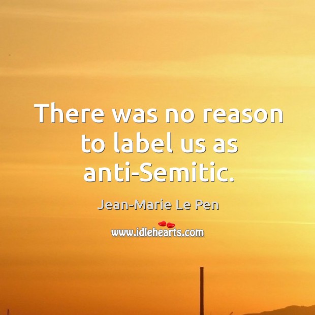 There was no reason to label us as anti-semitic. Jean-Marie Le Pen Picture Quote