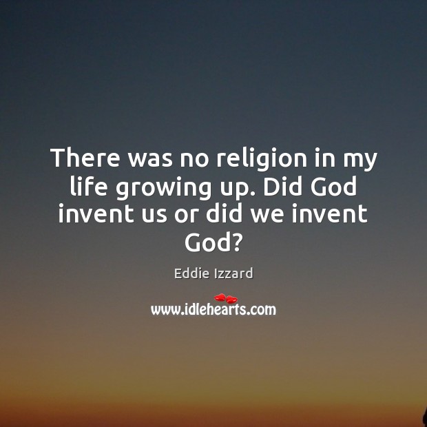 There was no religion in my life growing up. Did God invent us or did we invent God? Image