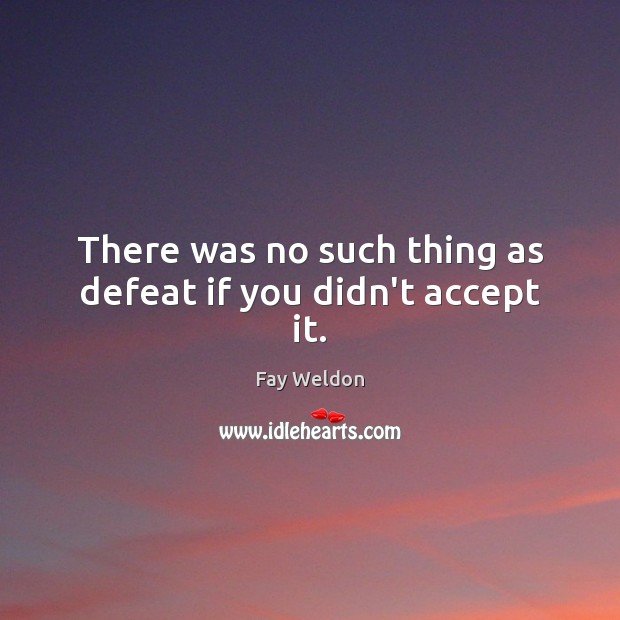 There was no such thing as defeat if you didn’t accept it. Fay Weldon Picture Quote