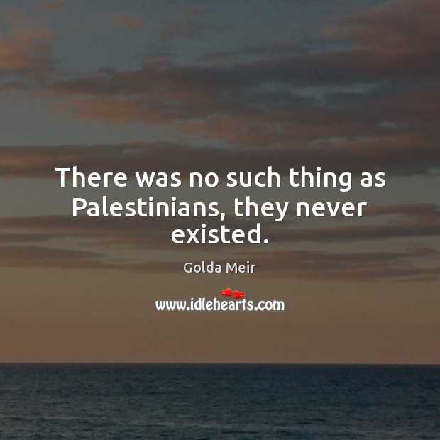 There was no such thing as Palestinians, they never existed. Golda Meir Picture Quote