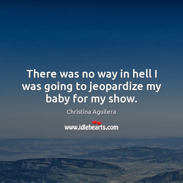 There was no way in hell I was going to jeopardize my baby for my show. Christina Aguilera Picture Quote