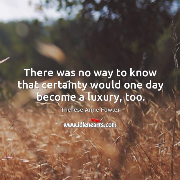 There was no way to know that certainty would one day become a luxury, too. Therese Anne Fowler Picture Quote