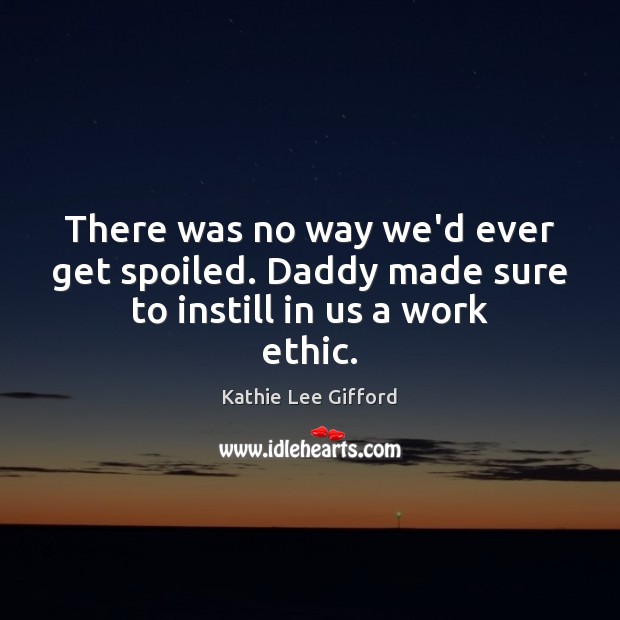 There was no way we’d ever get spoiled. Daddy made sure to instill in us a work ethic. Kathie Lee Gifford Picture Quote