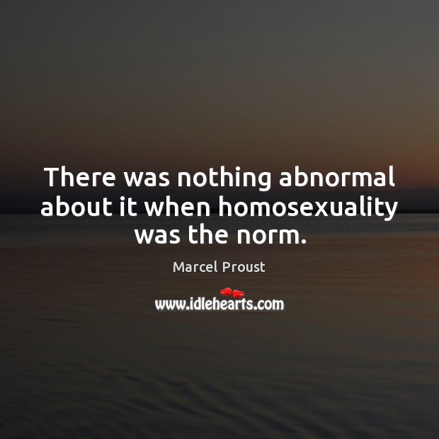 There was nothing abnormal about it when homosexuality was the norm. Marcel Proust Picture Quote