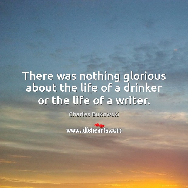 There was nothing glorious about the life of a drinker or the life of a writer. Charles Bukowski Picture Quote