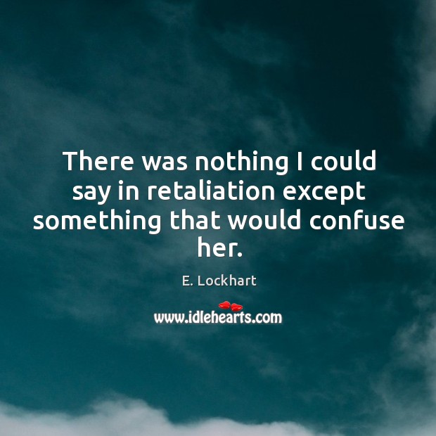 There was nothing I could say in retaliation except something that would confuse her. E. Lockhart Picture Quote
