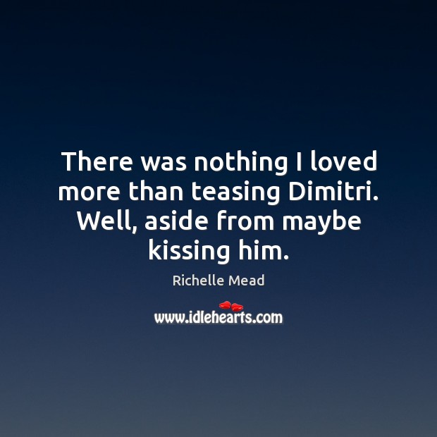 There was nothing I loved more than teasing Dimitri. Well, aside from maybe kissing him. Image