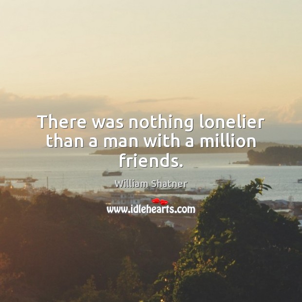 There was nothing lonelier than a man with a million friends. William Shatner Picture Quote