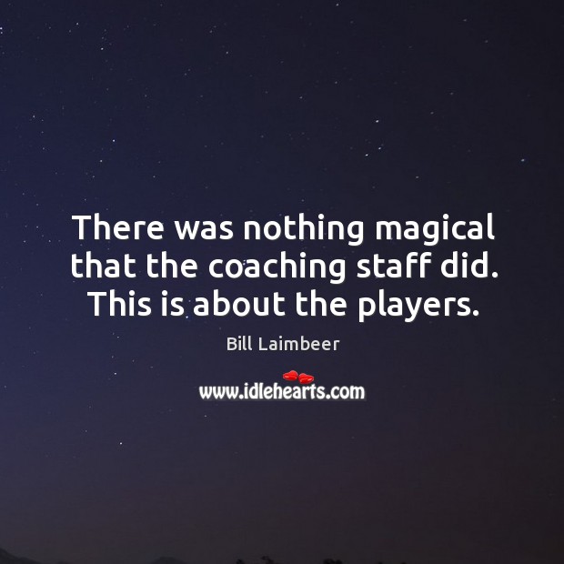 There was nothing magical that the coaching staff did. This is about the players. Bill Laimbeer Picture Quote