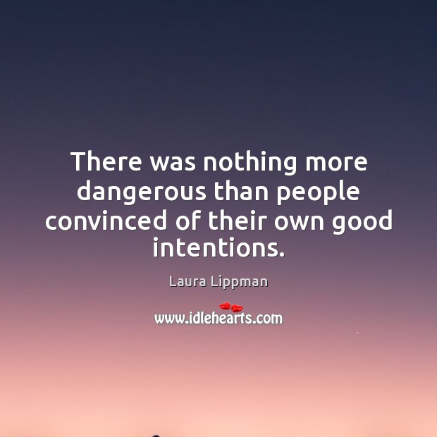 There was nothing more dangerous than people convinced of their own good intentions. Laura Lippman Picture Quote