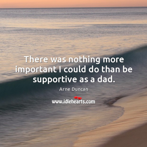 There was nothing more important I could do than be supportive as a dad. Arne Duncan Picture Quote