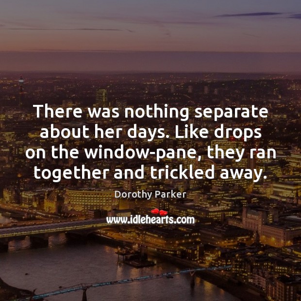 There was nothing separate about her days. Like drops on the window-pane, Dorothy Parker Picture Quote