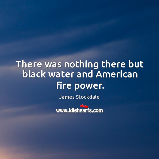 There was nothing there but black water and american fire power. James Stockdale Picture Quote