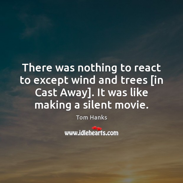 There was nothing to react to except wind and trees [in Cast Tom Hanks Picture Quote