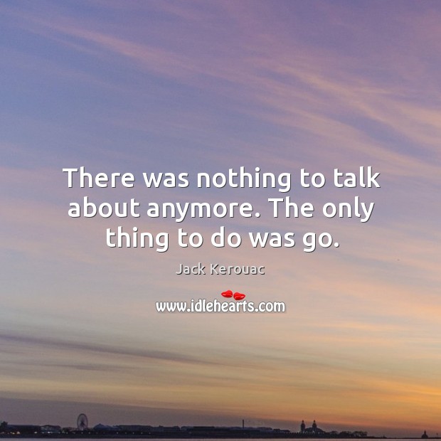 There was nothing to talk about anymore. The only thing to do was go. Jack Kerouac Picture Quote