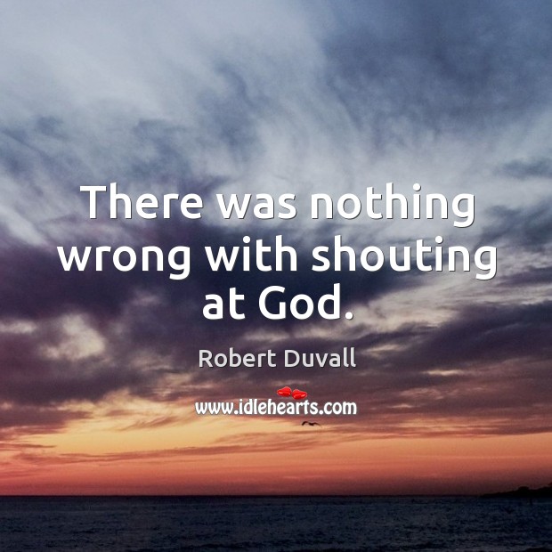 There was nothing wrong with shouting at God. Robert Duvall Picture Quote