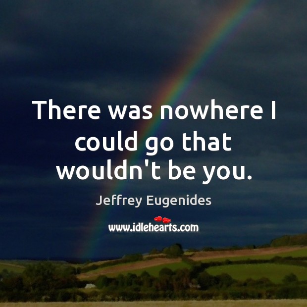 There was nowhere I could go that wouldn’t be you. Jeffrey Eugenides Picture Quote