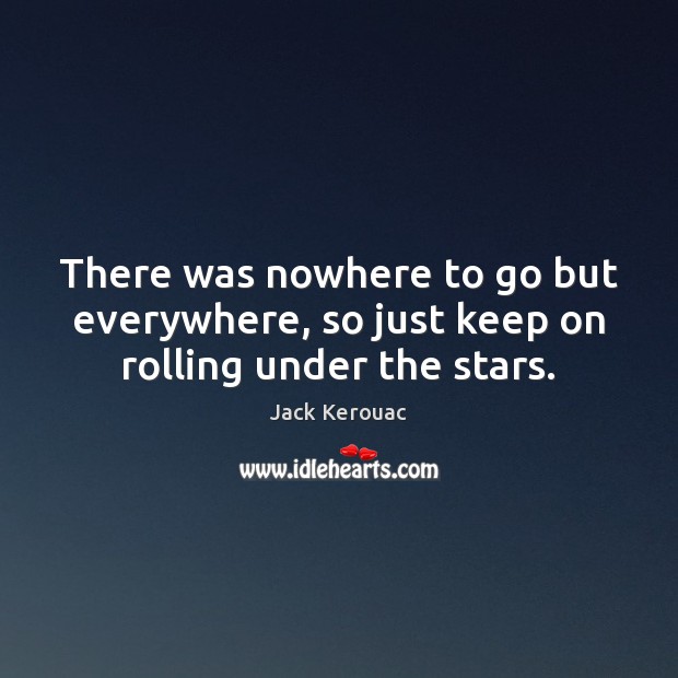 There was nowhere to go but everywhere, so just keep on rolling under the stars. Jack Kerouac Picture Quote