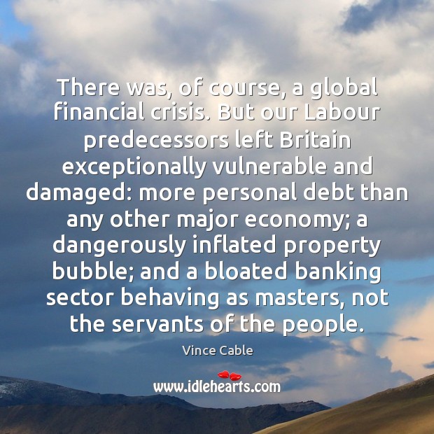 There was, of course, a global financial crisis. But our Labour predecessors Vince Cable Picture Quote