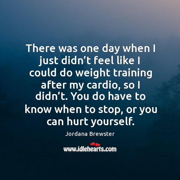 There was one day when I just didn’t feel like I could do weight training after my cardio, so I didn’t. Image